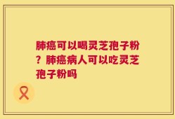 肺癌可以喝灵芝孢子粉？肺癌病人可以吃灵芝孢子粉吗
