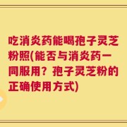 吃消炎药能喝孢子灵芝粉照(能否与消炎药一同服用？孢子灵芝粉的正确使用方式)