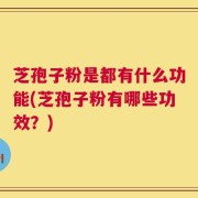 芝孢子粉是都有什么功能(芝孢子粉有哪些功效？)