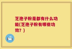 芝孢子粉是都有什么功能(芝孢子粉有哪些功效？)