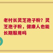 老村长灵芝孢子粉？灵芝孢子粉，健康人也能长期服用吗