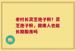 老村长灵芝孢子粉？灵芝孢子粉，健康人也能长期服用吗