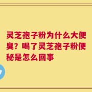 灵芝孢子粉为什么大便臭？喝了灵芝孢子粉便秘是怎么回事