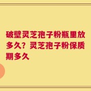破壁灵芝孢子粉瓶里放多久？灵芝孢子粉保质期多久