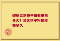 破壁灵芝孢子粉瓶里放多久？灵芝孢子粉保质期多久