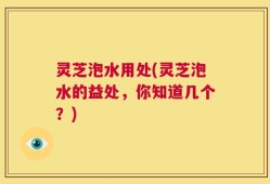 灵芝泡水用处(灵芝泡水的益处，你知道几个？)