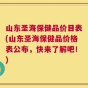 山东圣海保健品价目表(山东圣海保健品价格表公布，快来了解吧！)