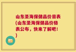 山东圣海保健品价目表(山东圣海保健品价格表公布，快来了解吧！)