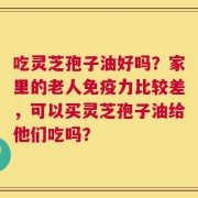 吃灵芝孢子油好吗？家里的老人免疫力比较差，可以买灵芝孢子油给他们吃吗？