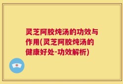 灵芝阿胶炖汤的功效与作用(灵芝阿胶炖汤的健康好处-功效解析)