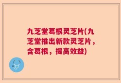 九芝堂葛根灵芝片(九芝堂推出新款灵芝片，含葛根，提高效益)