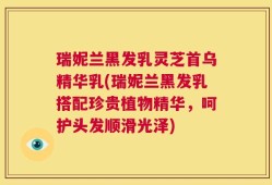 瑞妮兰黑发乳灵芝首乌精华乳(瑞妮兰黑发乳搭配珍贵植物精华，呵护头发顺滑光泽)