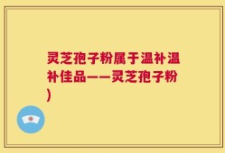 灵芝孢子粉属于温补温补佳品——灵芝孢子粉)