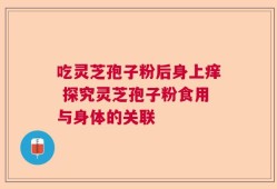 吃灵芝孢子粉后身上痒 探究灵芝孢子粉食用与身体的关联