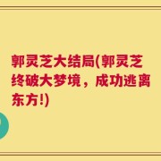 郭灵芝大结局(郭灵芝终破大梦境，成功逃离东方!)