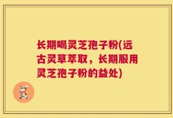 长期喝灵芝孢子粉(远古灵草萃取，长期服用灵芝孢子粉的益处)