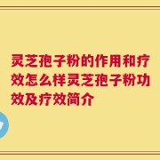 灵芝孢子粉的作用和疗效怎么样灵芝孢子粉功效及疗效简介