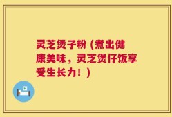 灵芝煲子粉 (煮出健康美味，灵芝煲仔饭享受生长力！)