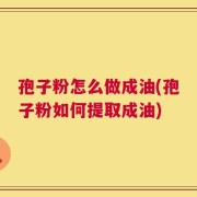 孢子粉怎么做成油(孢子粉如何提取成油)