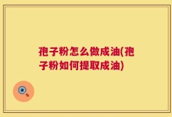 孢子粉怎么做成油(孢子粉如何提取成油)