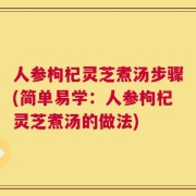 人参枸杞灵芝煮汤步骤(简单易学：人参枸杞灵芝煮汤的做法)