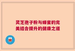 灵芝孢子粉与蜂蜜的完美结合提升的健康之道