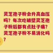 灵芝孢子粉会升高血压吗？每次吃破壁灵芝孢子粉后都有点肚子痛？灵芝孢子粉不易消化吗？