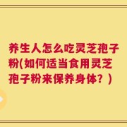 养生人怎么吃灵芝孢子粉(如何适当食用灵芝孢子粉来保养身体？)