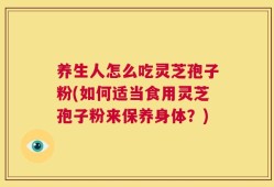 养生人怎么吃灵芝孢子粉(如何适当食用灵芝孢子粉来保养身体？)