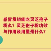 感冒发烧能吃灵芝孢子粉么？灵芝孢子粉功效与作用及用量是什么？