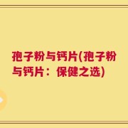 孢子粉与钙片(孢子粉与钙片：保健之选)