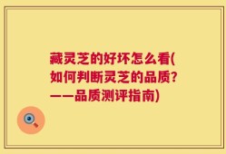 藏灵芝的好坏怎么看(如何判断灵芝的品质？——品质测评指南)
