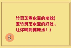 竹灵芝煮水壶的功效(煮竹灵芝水壶的好处，让你喝到健康水！)