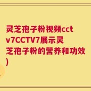 灵芝孢子粉视频cctv7CCTV7展示灵芝孢子粉的营养和功效)