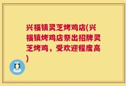 兴福镇灵芝烤鸡店(兴福镇烤鸡店祭出招牌灵芝烤鸡，受欢迎程度高)