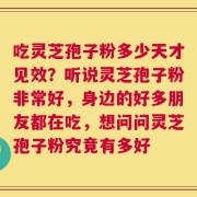 吃灵芝孢子粉多少天才见效？听说灵芝孢子粉非常好，身边的好多朋友都在吃，想问问灵芝孢子粉究竟有多好