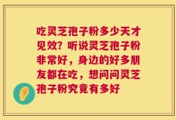 吃灵芝孢子粉多少天才见效？听说灵芝孢子粉非常好，身边的好多朋友都在吃，想问问灵芝孢子粉究竟有多好