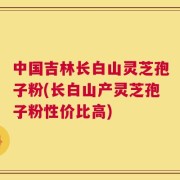 中国吉林长白山灵芝孢子粉(长白山产灵芝孢子粉性价比高)