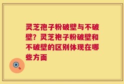 灵芝孢子粉破壁与不破壁？灵芝袍子粉破壁和不破壁的区别体现在哪些方面