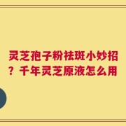 灵芝孢子粉祛斑小妙招？千年灵芝原液怎么用