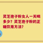 灵芝孢子粉女人一天喝多少？灵芝孢子粉的正确饮用方法？
