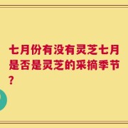 七月份有没有灵芝七月是否是灵芝的采摘季节？
