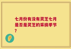 七月份有没有灵芝七月是否是灵芝的采摘季节？