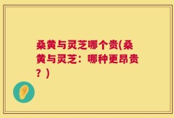 桑黄与灵芝哪个贵(桑黄与灵芝：哪种更昂贵？)