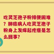 吃灵芝孢子粉排便困难？肺癌病人吃灵芝孢子粉身上发痒起疙瘩是怎么回事？