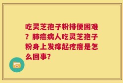 吃灵芝孢子粉排便困难？肺癌病人吃灵芝孢子粉身上发痒起疙瘩是怎么回事？