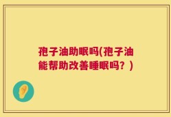 孢子油助眠吗(孢子油能帮助改善睡眠吗？)