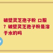 破壁灵芝孢子粉 口服？破壁灵芝孢子粉是溶于水的吗