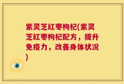 紫灵芝红枣枸杞(紫灵芝红枣枸杞配方，提升免疫力，改善身体状况)