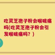 吃灵芝孢子粉会喉咙痛吗(吃灵芝孢子粉会引发喉咙痛吗？)